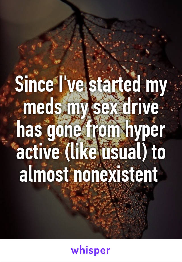 Since I've started my meds my sex drive has gone from hyper active (like usual) to almost nonexistent 