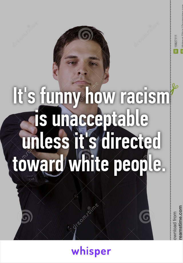 It's funny how racism is unacceptable unless it's directed toward white people. 