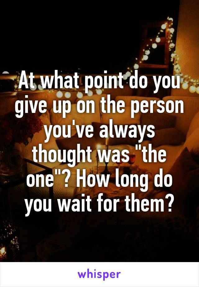 At what point do you give up on the person you've always thought was "the one"? How long do you wait for them?