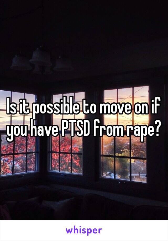 Is it possible to move on if you have PTSD from rape?