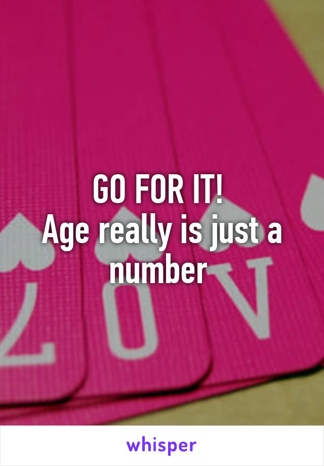 GO FOR IT! 
Age really is just a number 