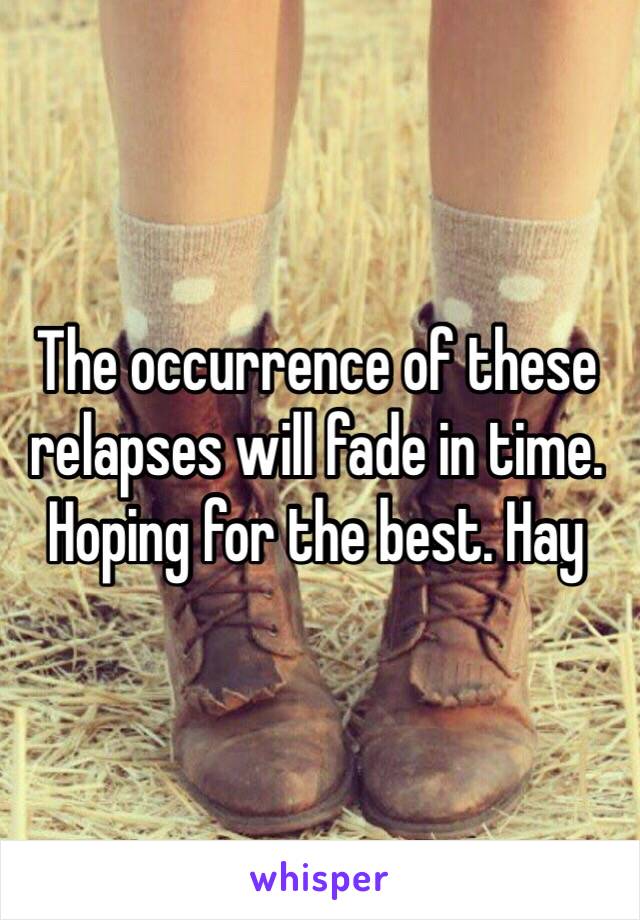 The occurrence of these relapses will fade in time. Hoping for the best. Hay