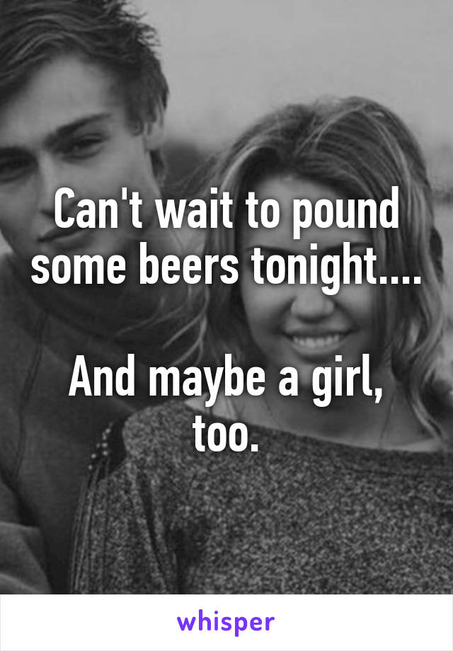 Can't wait to pound some beers tonight....

And maybe a girl, too.