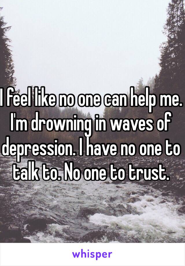 I feel like no one can help me. I'm drowning in waves of depression. I have no one to talk to. No one to trust. 