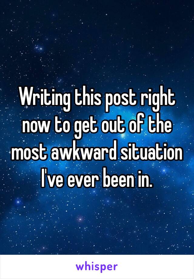 Writing this post right now to get out of the most awkward situation I've ever been in.