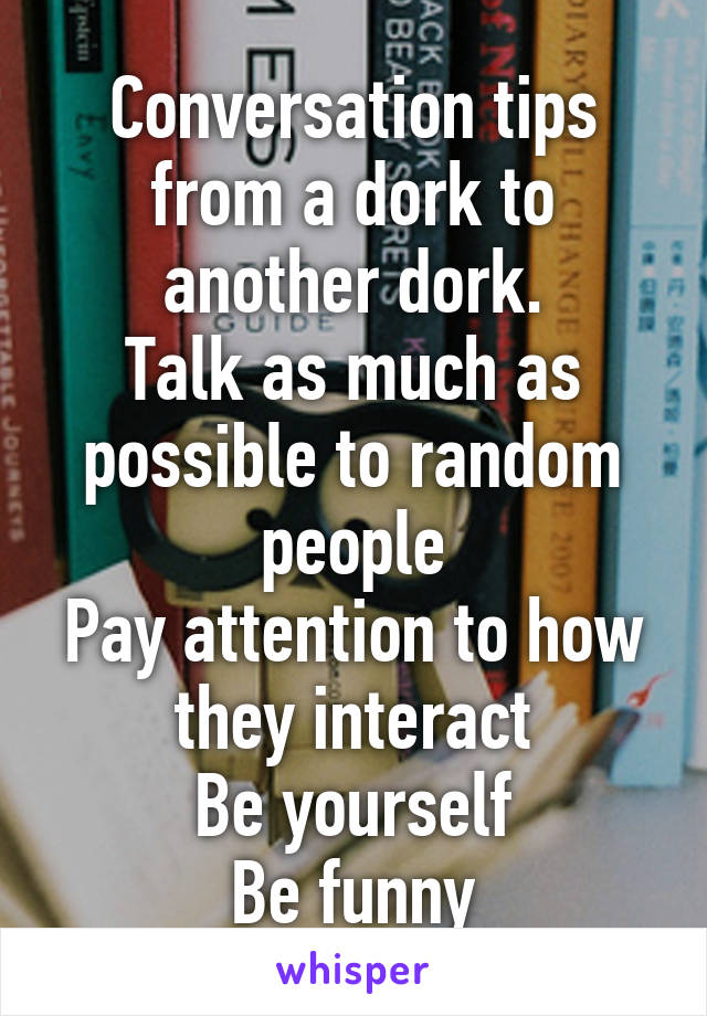 Conversation tips from a dork to another dork.
Talk as much as possible to random people
Pay attention to how they interact
Be yourself
Be funny