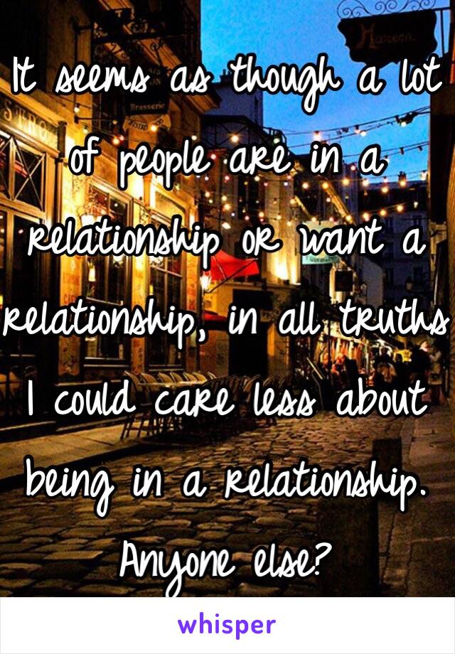 It seems as though a lot of people are in a relationship or want a relationship, in all truths I could care less about being in a relationship. Anyone else? 