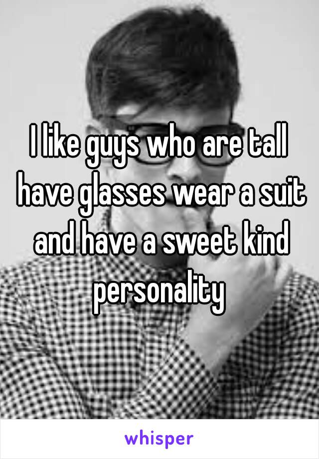 I like guys who are tall have glasses wear a suit and have a sweet kind personality 