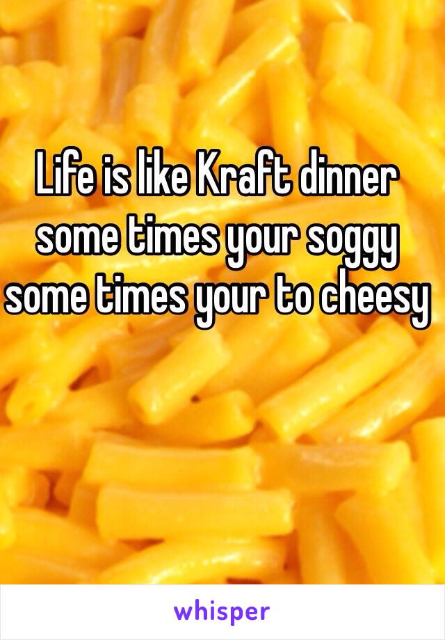 Life is like Kraft dinner some times your soggy some times your to cheesy 