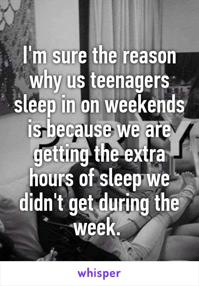 I'm sure the reason why us teenagers sleep in on weekends is because we are getting the extra hours of sleep we didn't get during the week. 