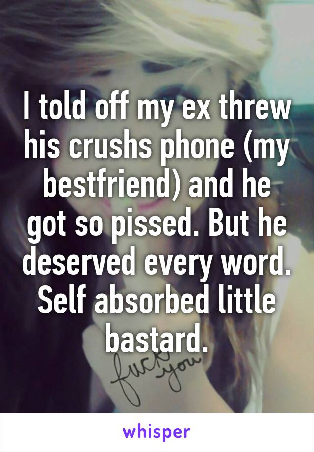 I told off my ex threw his crushs phone (my bestfriend) and he got so pissed. But he deserved every word. Self absorbed little bastard.