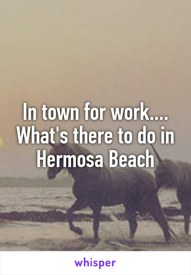 In town for work.... What's there to do in Hermosa Beach