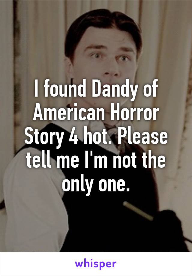 I found Dandy of American Horror Story 4 hot. Please tell me I'm not the only one.