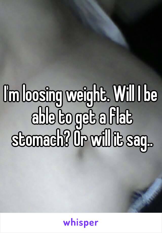 I'm loosing weight. Will I be able to get a flat stomach? Or will it sag..