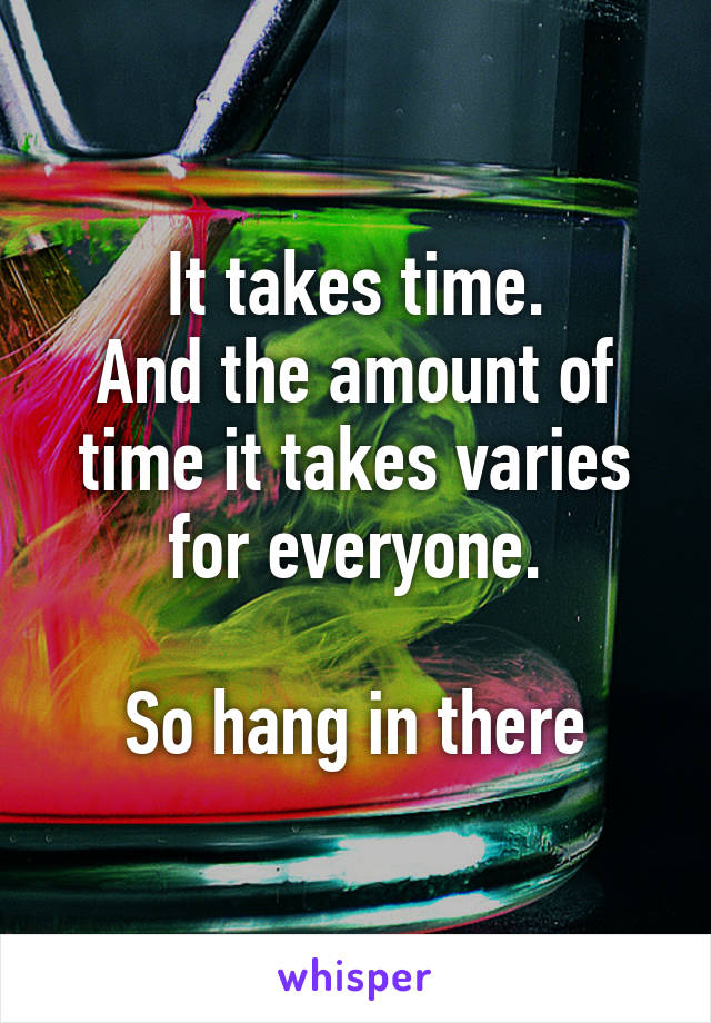 It takes time.
And the amount of time it takes varies for everyone.

So hang in there