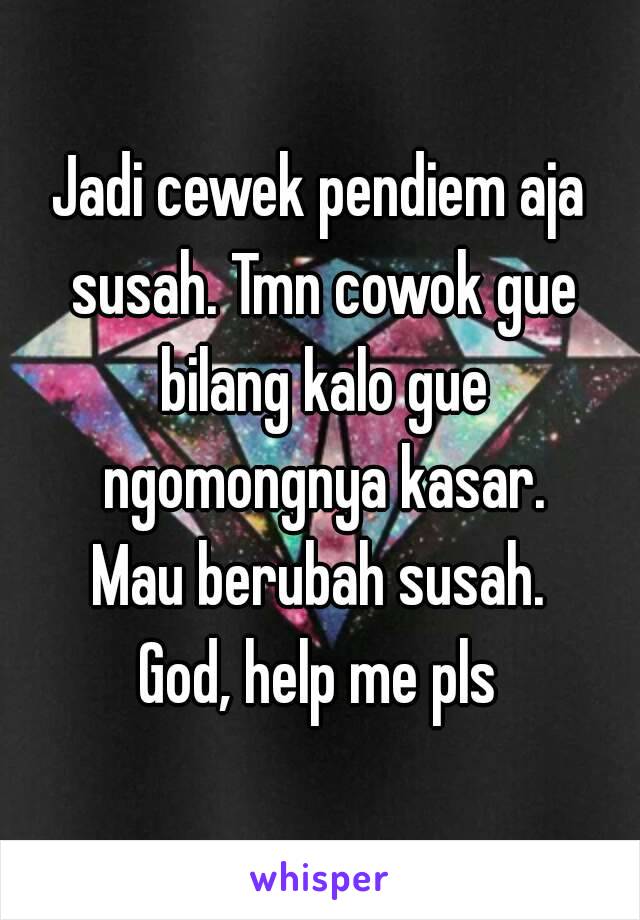 Jadi cewek pendiem aja susah. Tmn cowok gue bilang kalo gue ngomongnya kasar.
Mau berubah susah.
God, help me pls