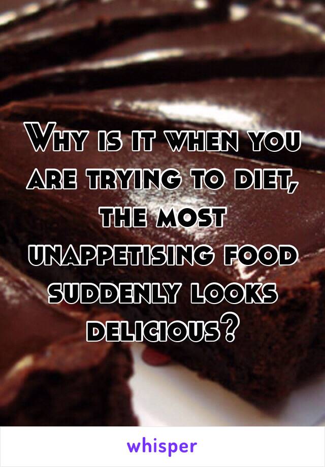 Why is it when you are trying to diet, the most unappetising food suddenly looks delicious? 