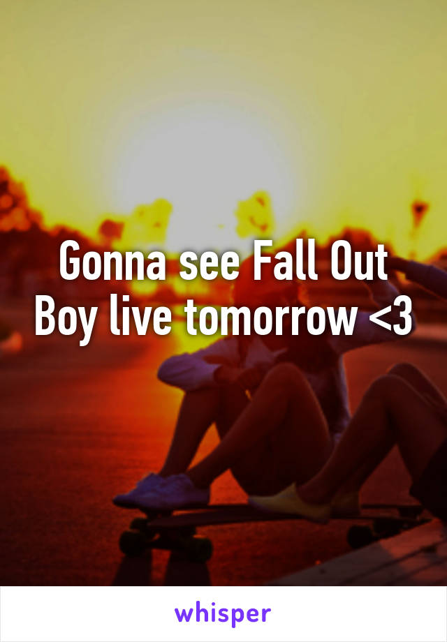 Gonna see Fall Out Boy live tomorrow <3 