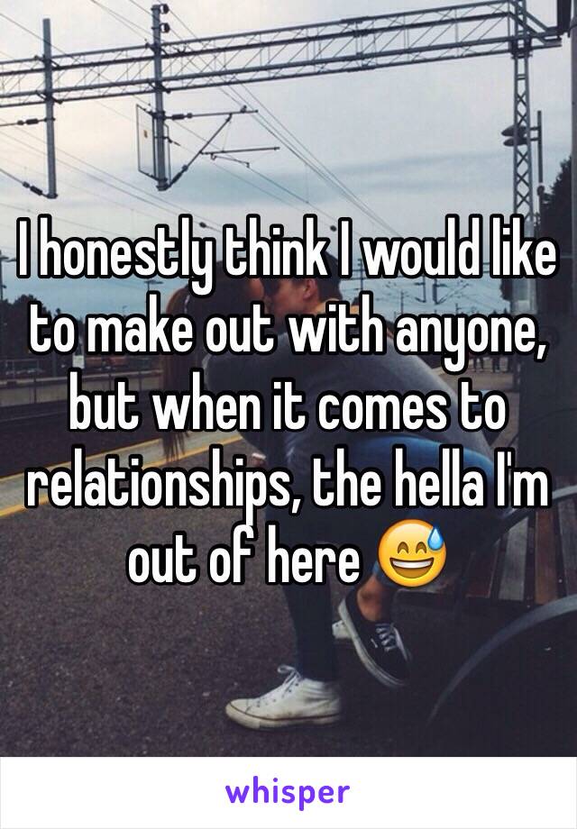 I honestly think I would like to make out with anyone, but when it comes to relationships, the hella I'm out of here 😅