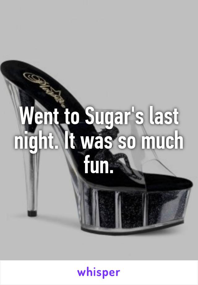 Went to Sugar's last night. It was so much fun.