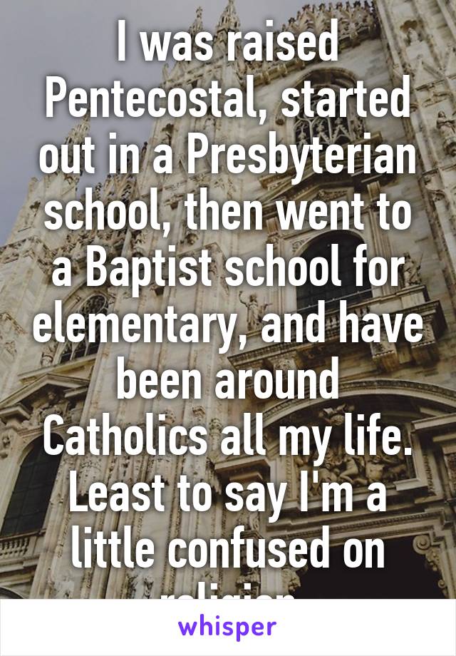 I was raised Pentecostal, started out in a Presbyterian school, then went to a Baptist school for elementary, and have been around Catholics all my life. Least to say I'm a little confused on religion