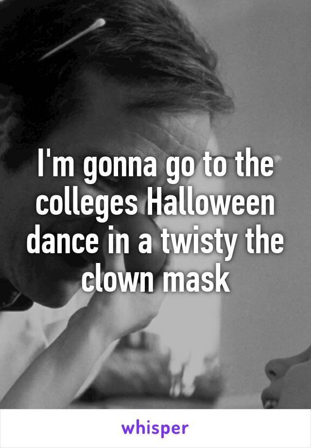 I'm gonna go to the colleges Halloween dance in a twisty the clown mask