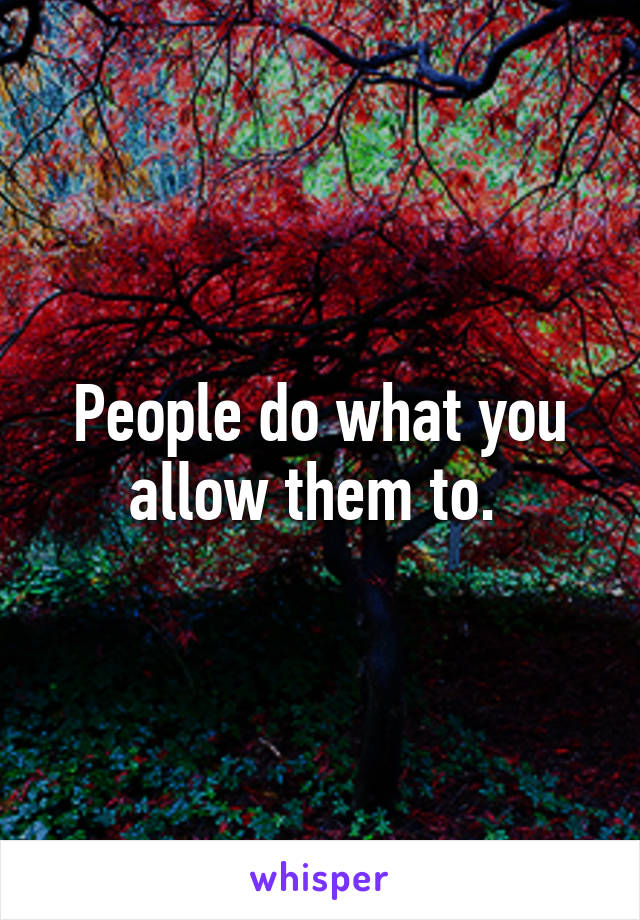 People do what you allow them to. 