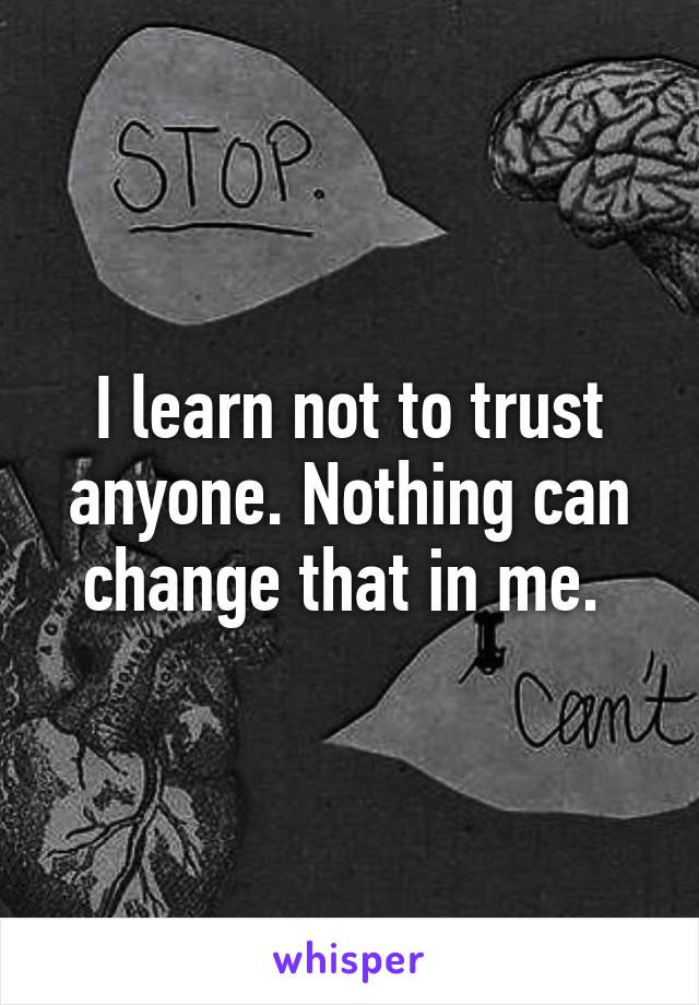 I learn not to trust anyone. Nothing can change that in me. 