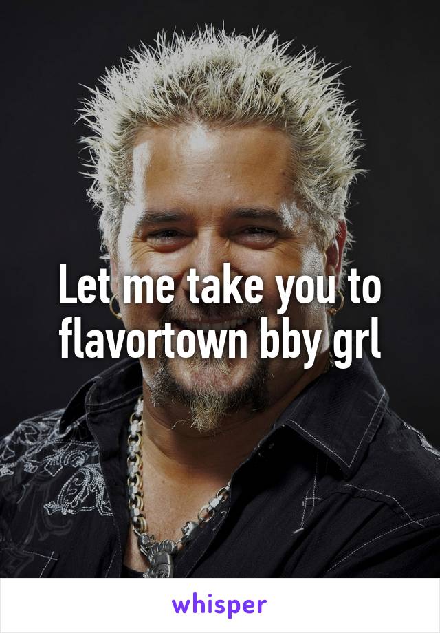 Let me take you to flavortown bby grl