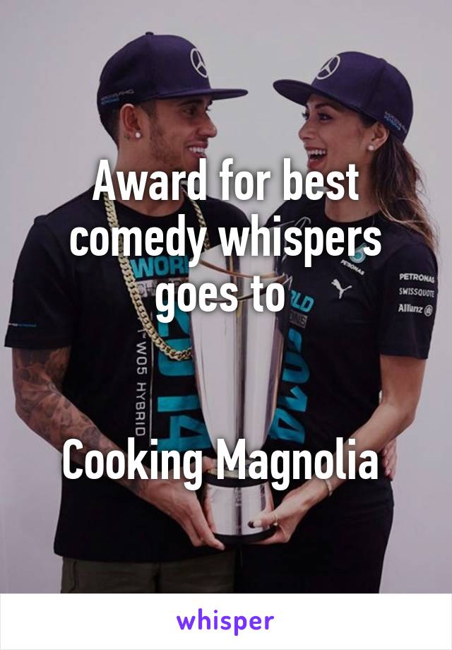 Award for best comedy whispers goes to 


Cooking Magnolia 