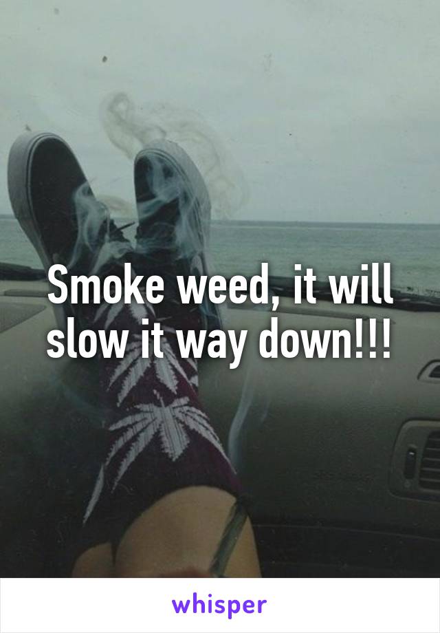 Smoke weed, it will slow it way down!!!