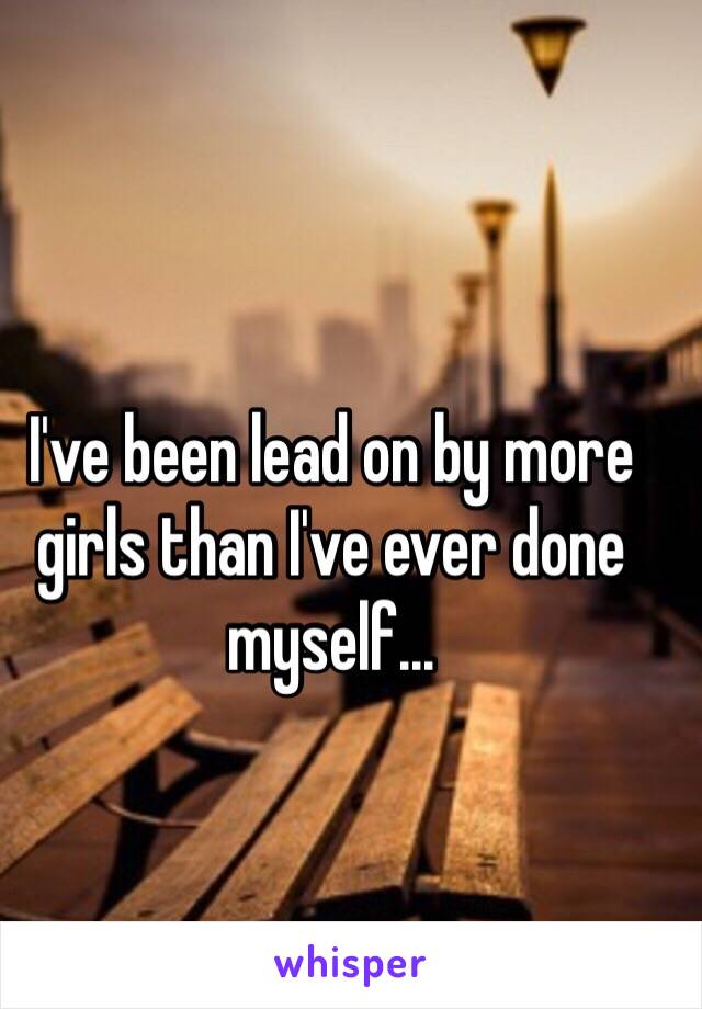 I've been lead on by more girls than I've ever done myself...