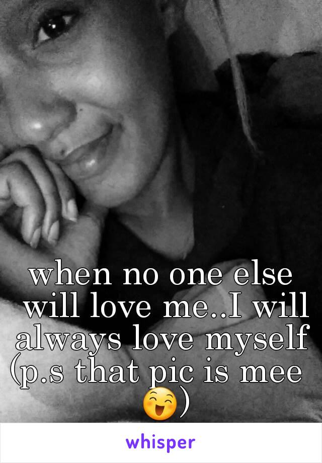 when no one else will love me..I will always love myself 
(p.s that pic is mee  😄)