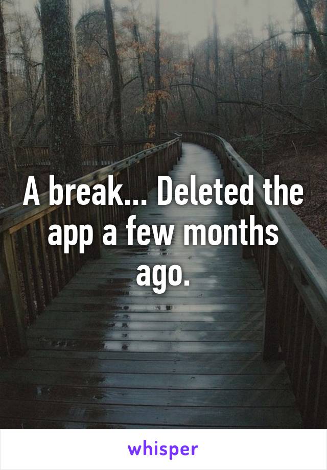 A break... Deleted the app a few months ago.