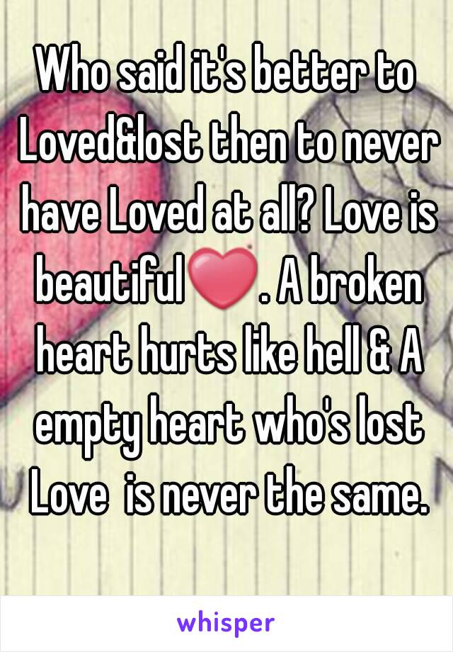 Who said it's better to Loved&lost then to never have Loved at all? Love is beautiful❤. A broken heart hurts like hell & A empty heart who's lost Love  is never the same.