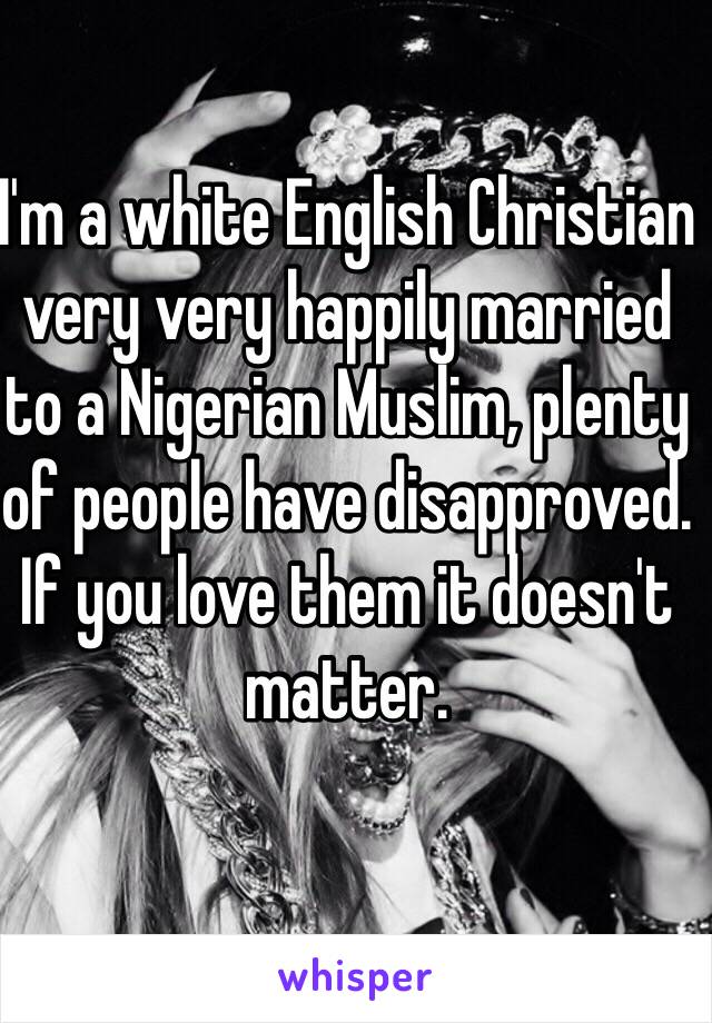 I'm a white English Christian very very happily married to a Nigerian Muslim, plenty of people have disapproved. If you love them it doesn't matter.