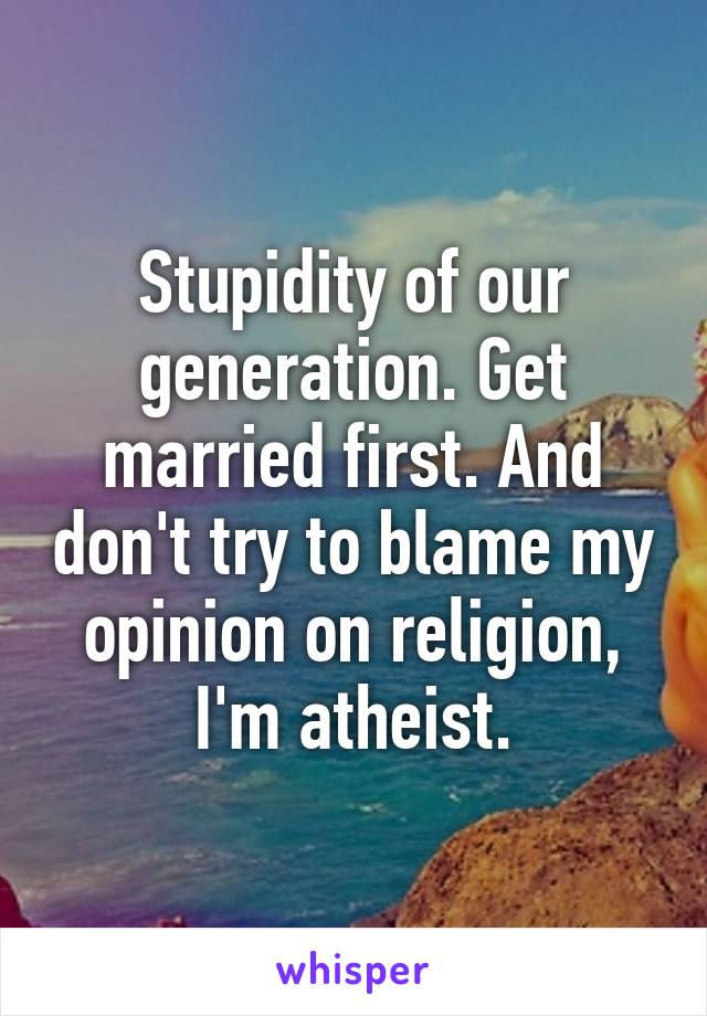 Stupidity of our generation. Get married first. And don't try to blame my opinion on religion, I'm atheist.