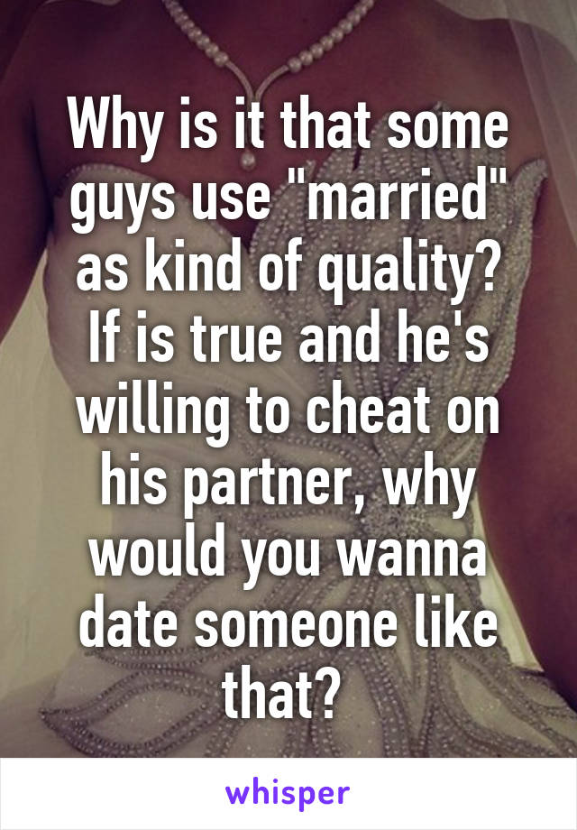 Why is it that some guys use "married" as kind of quality?
If is true and he's willing to cheat on his partner, why would you wanna date someone like that? 