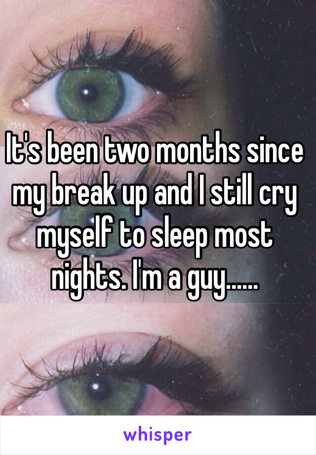 It's been two months since my break up and I still cry myself to sleep most nights. I'm a guy......