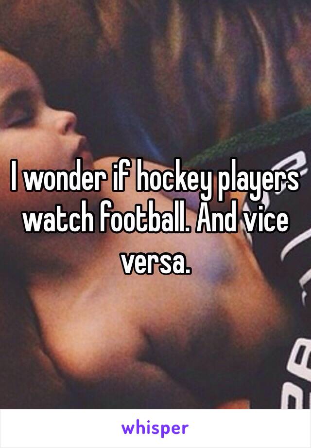 I wonder if hockey players watch football. And vice versa.