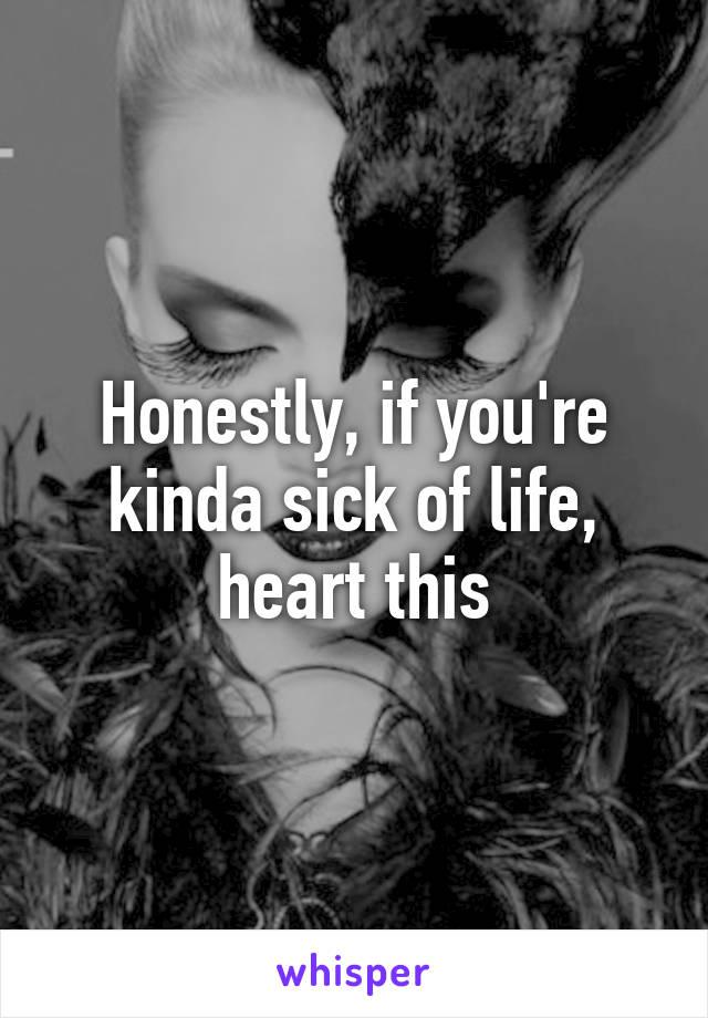 Honestly, if you're kinda sick of life, heart this