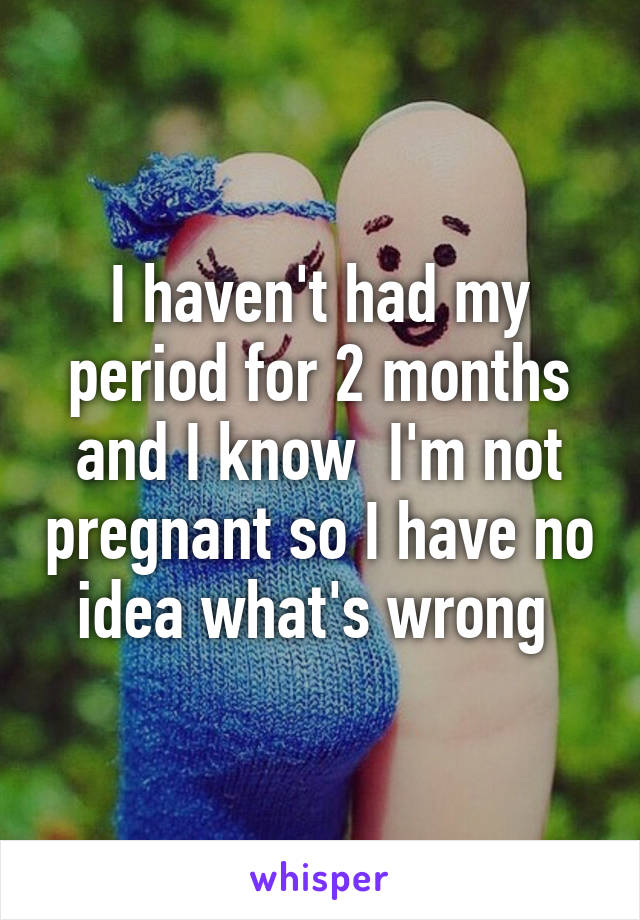 I haven't had my period for 2 months and I know  I'm not pregnant so I have no idea what's wrong 