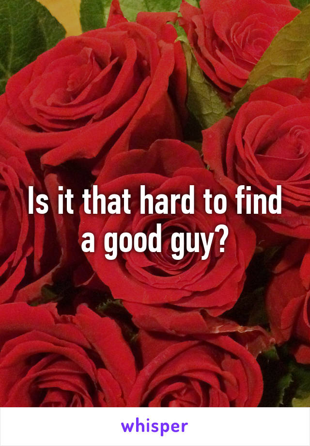 Is it that hard to find a good guy?