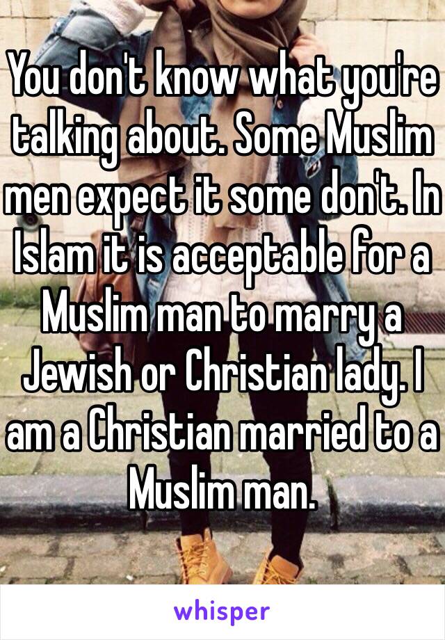 You don't know what you're talking about. Some Muslim men expect it some don't. In Islam it is acceptable for a Muslim man to marry a Jewish or Christian lady. I am a Christian married to a Muslim man.