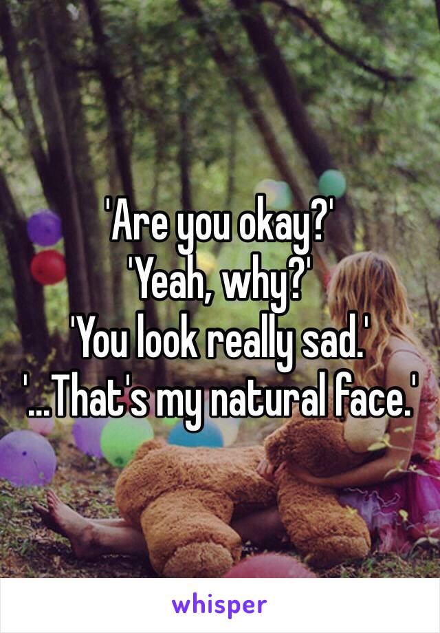 'Are you okay?'
'Yeah, why?'
'You look really sad.'
'...That's my natural face.'