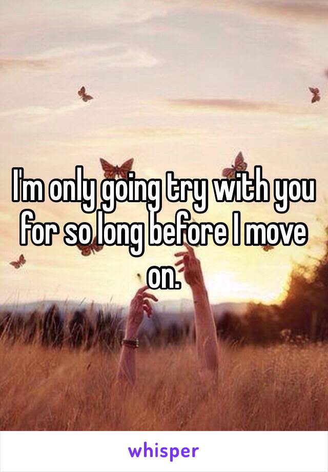 I'm only going try with you for so long before I move on.