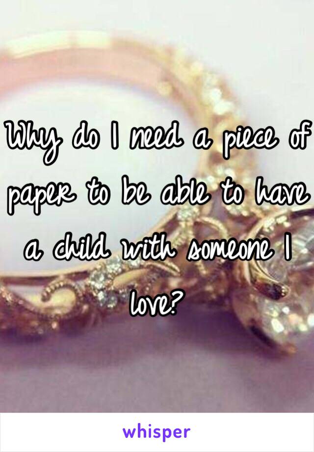 Why do I need a piece of paper to be able to have a child with someone I love? 