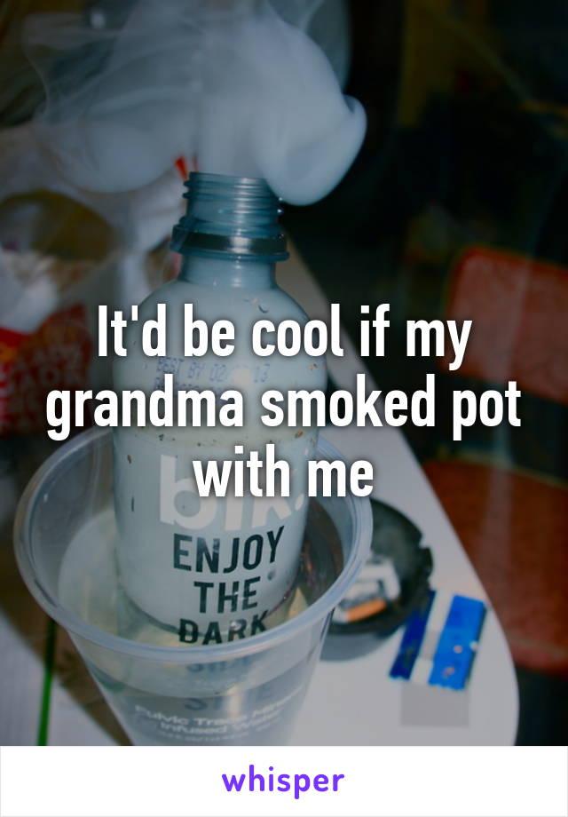 It'd be cool if my grandma smoked pot with me