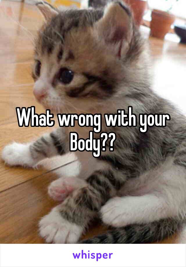 What wrong with your Body??