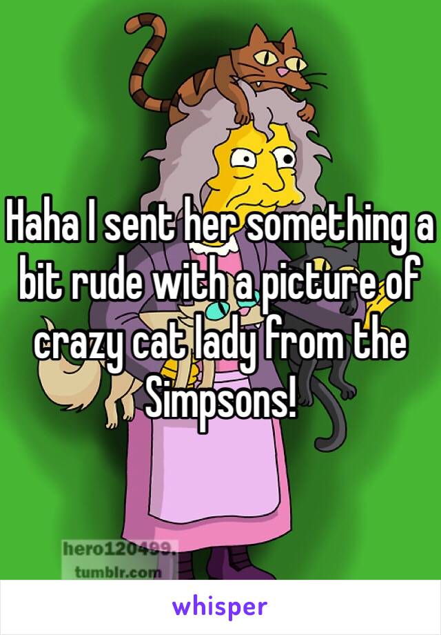 Haha I sent her something a bit rude with a picture of crazy cat lady from the Simpsons! 